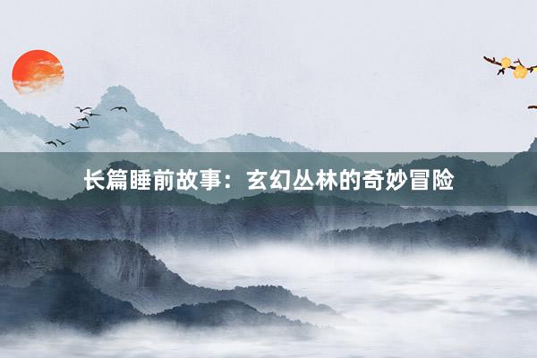 长篇睡前故事：玄幻丛林的奇妙冒险