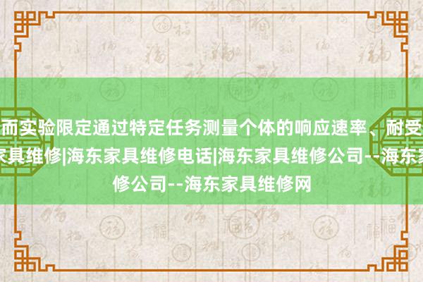 而实验限定通过特定任务测量个体的响应速率、耐受力等海东家具维修|海东家具维修电话|海东家具维修公司--海东家具维修网