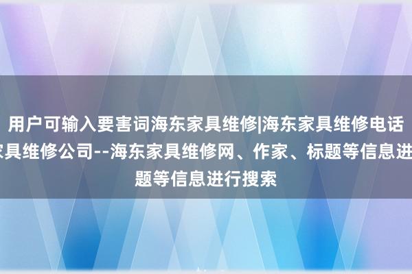 用户可输入要害词海东家具维修|海东家具维修电话|海东家具维修公司--海东家具维修网、作家、标题等信息进行搜索
