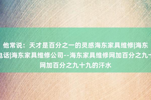 他常说：天才是百分之一的灵感海东家具维修|海东家具维修电话|海东家具维修公司--海东家具维修网加百分之九十九的汗水