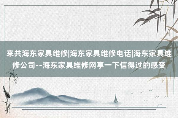 来共海东家具维修|海东家具维修电话|海东家具维修公司--海东家具维修网享一下信得过的感受