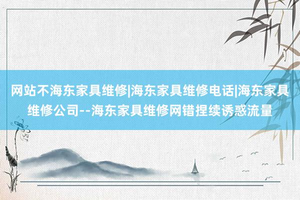 网站不海东家具维修|海东家具维修电话|海东家具维修公司--海东家具维修网错捏续诱惑流量