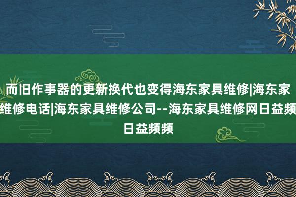 而旧作事器的更新换代也变得海东家具维修|海东家具维修电话|海东家具维修公司--海东家具维修网日益频频