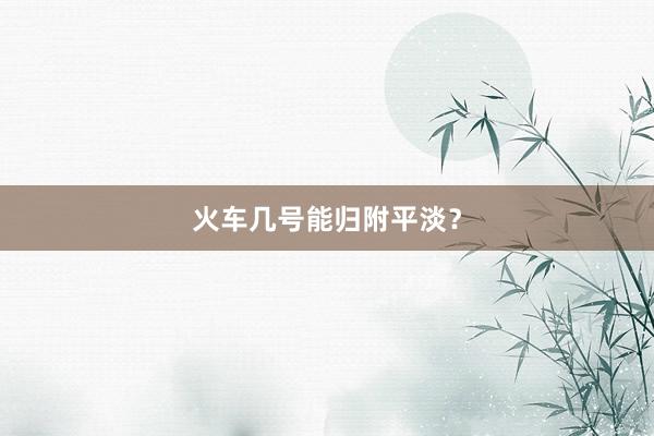 火车几号能归附平淡？